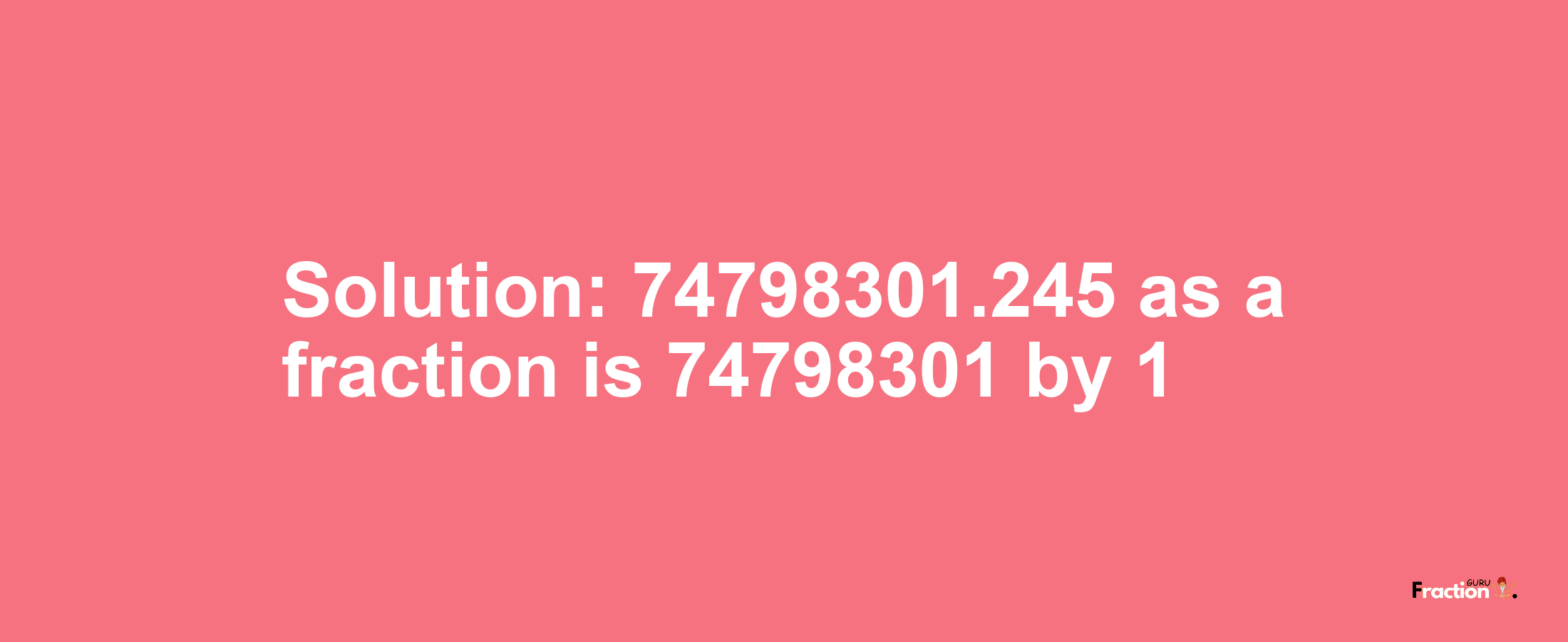 Solution:74798301.245 as a fraction is 74798301/1